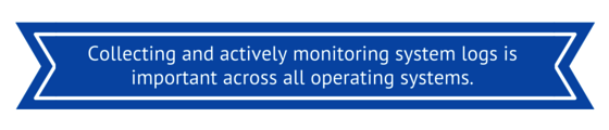 Collecting and Actively Monitoring System Logs is Important Across ALL Operating Systems!